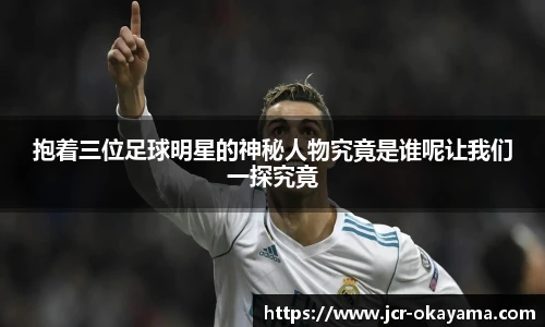 抱着三位足球明星的神秘人物究竟是谁呢让我们一探究竟